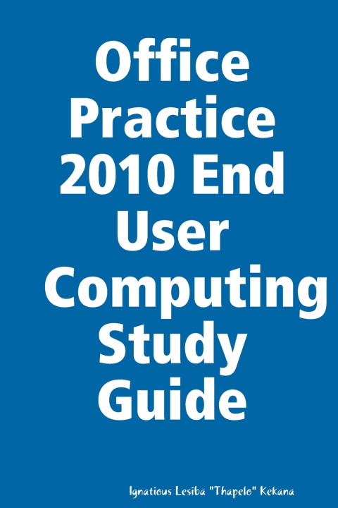 Libro Office Practice 2010 End User Computing Study Guide Sir Ignatious L. Kekana III