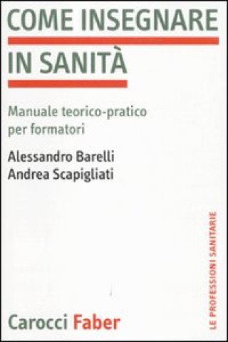 Könyv Come insegnare in sanità. Manuale teorico-pratico per formatori Alessandro Barelli