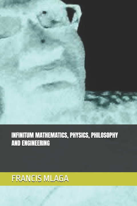 Book INFINITUM MATHEMATICS, PHYSICS, PHILOSOPHY AND ENGINEERING FRANCIS MLAGA