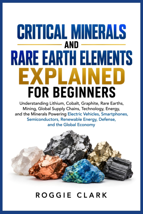 Knjiga Critical Minerals and Rare Earth Elements Explained for Beginners Roggie Clark