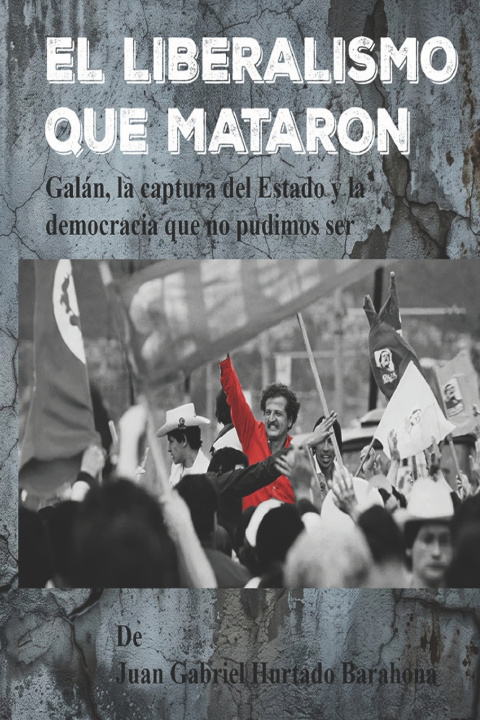Book EL LIBERALISMO QUE MATARON Juan Gabriel Hurtado Barahona