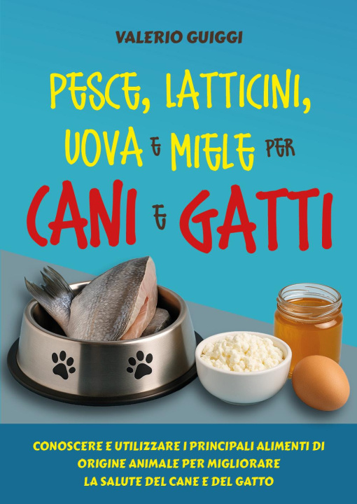 Kniha Pesce, latticini, uova e miele per cani e gatti. Conoscere e utilizzare i principali alimenti di origine animale per migliorare la salute del cane e d Valerio Guiggi